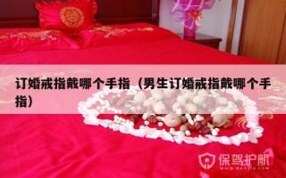 订婚戒指戴哪个手指（男生订婚戒指戴哪个手指）