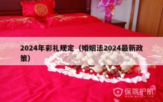 2024年彩礼规定（婚姻法2024最新政策）