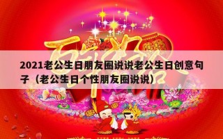 2021老公生日朋友圈说说老公生日创意句子（老公生日个性朋友圈说说）