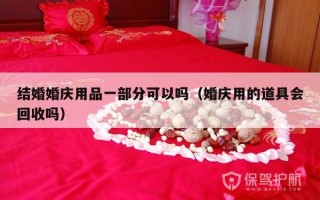 结婚婚庆用品一部分可以吗（婚庆用的道具会回收吗）