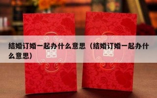 结婚订婚一起办什么意思（结婚订婚一起办什么意思）