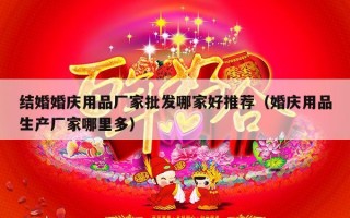 结婚婚庆用品厂家批发哪家好推荐（婚庆用品生产厂家哪里多）