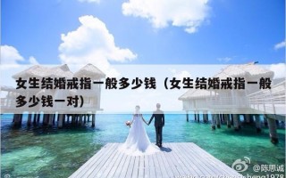 女生结婚戒指一般多少钱（女生结婚戒指一般多少钱一对）