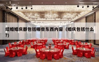 结婚婚庆都包括哪些东西内容（婚庆包括什么?）