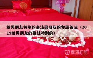 给男朋友特别的备注男朋友的专属备注（2019给男朋友的备注特别的）