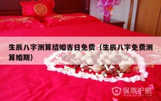 生辰八字测算结婚吉日免费（生辰八字免费测算婚期）