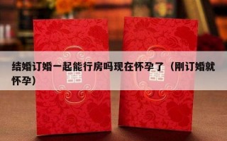 结婚订婚一起能行房吗现在怀孕了（刚订婚就怀孕）