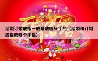 结婚订婚戒指一般是戴哪只手的（结婚和订婚戒指戴哪个手指）