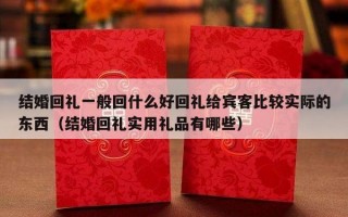 结婚回礼一般回什么好回礼给宾客比较实际的东西（结婚回礼实用礼品有哪些）