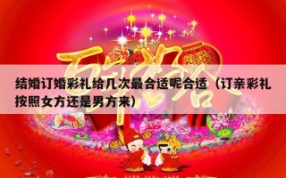 结婚订婚彩礼给几次最合适呢合适（订亲彩礼按照女方还是男方来）