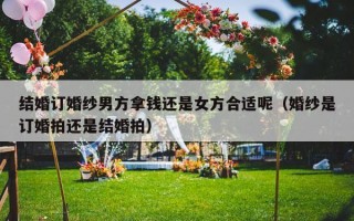 结婚订婚纱男方拿钱还是女方合适呢（婚纱是订婚拍还是结婚拍）
