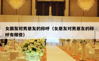 女朋友对男朋友的称呼（女朋友对男朋友的称呼有哪些）