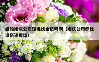 结婚婚庆公司该谁找合适吗啊（婚庆公司都找谁搭建现场）
