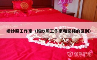 婚纱照工作室（婚纱照工作室和影楼的区别）