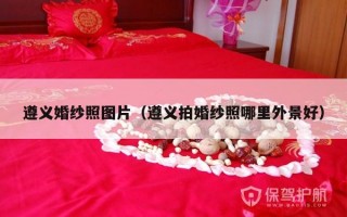 遵义婚纱照图片（遵义拍婚纱照哪里外景好）