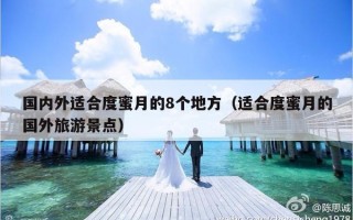 国内外适合度蜜月的8个地方（适合度蜜月的国外旅游景点）
