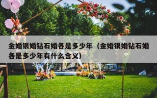 金婚银婚钻石婚各是多少年（金婚银婚钻石婚各是多少年有什么含义）