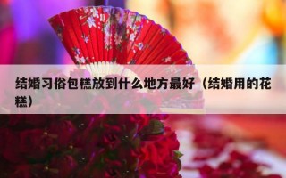 结婚习俗包糕放到什么地方最好（结婚用的花糕）