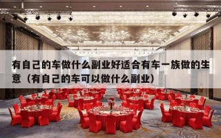 有自己的车做什么副业好适合有车一族做的生意（有自己的车可以做什么副业）