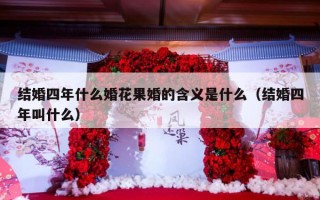 结婚四年什么婚花果婚的含义是什么（结婚四年叫什么）