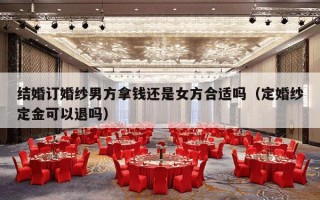 结婚订婚纱男方拿钱还是女方合适吗（定婚纱定金可以退吗）