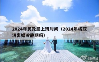2024年民政局上班时间（2024年将取消离婚冷静期吗）