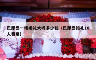 巴厘岛一场婚礼大概多少钱（巴厘岛婚礼10人费用）