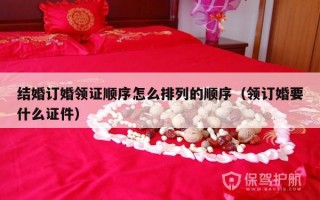 结婚订婚领证顺序怎么排列的顺序（领订婚要什么证件）