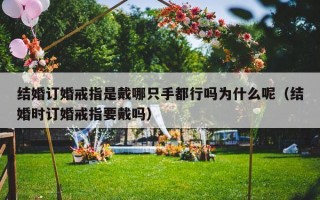 结婚订婚戒指是戴哪只手都行吗为什么呢（结婚时订婚戒指要戴吗）