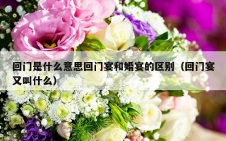 回门是什么意思回门宴和婚宴的区别（回门宴又叫什么）