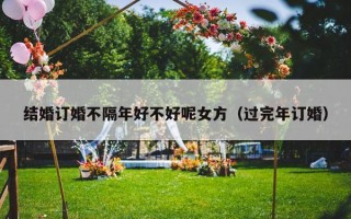结婚订婚不隔年好不好呢女方（过完年订婚）