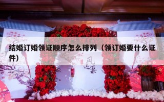 结婚订婚领证顺序怎么排列（领订婚要什么证件）