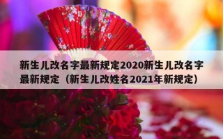 新生儿改名字最新规定2020新生儿改名字最新规定（新生儿改姓名2021年新规定）