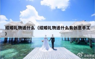 结婚礼物送什么（结婚礼物送什么有创意手工）