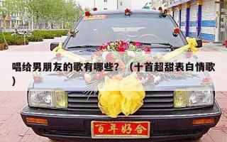 唱给男朋友的歌有哪些？（十首超甜表白情歌）