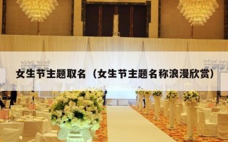 女生节主题取名（女生节主题名称浪漫欣赏）