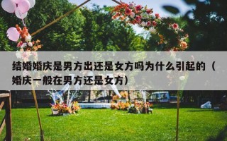 结婚婚庆是男方出还是女方吗为什么引起的（婚庆一般在男方还是女方）