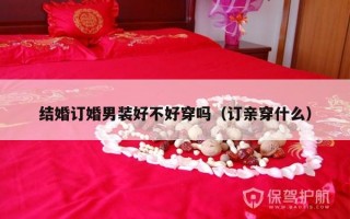 结婚订婚男装好不好穿吗（订亲穿什么）