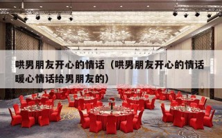 哄男朋友开心的情话（哄男朋友开心的情话 暖心情话给男朋友的）