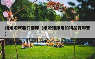 结婚婚庆套件铺床（结婚铺床用的物品有哪些）