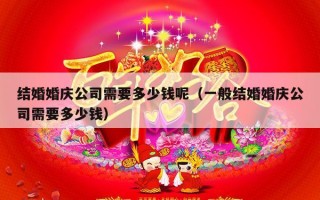 结婚婚庆公司需要多少钱呢（一般结婚婚庆公司需要多少钱）