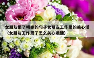 女朋友累了哄她的句子女朋友工作累的关心话（女朋友工作累了怎么关心她话）