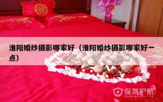淮阳婚纱摄影哪家好（淮阳婚纱摄影哪家好一点）