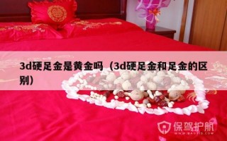 3d硬足金是黄金吗（3d硬足金和足金的区别）
