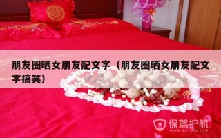 朋友圈晒女朋友配文字（朋友圈晒女朋友配文字搞笑）