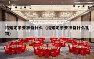 结婚定亲要准备什么（结婚定亲要准备什么礼物）