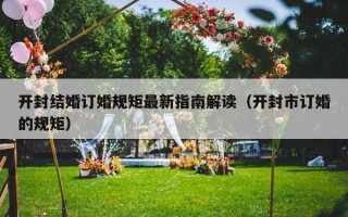 开封结婚订婚规矩最新指南解读（开封市订婚的规矩）