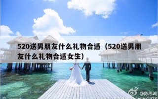 520送男朋友什么礼物合适（520送男朋友什么礼物合适女生）