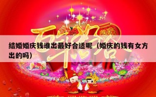 结婚婚庆钱谁出最好合适呢（婚庆的钱有女方出的吗）