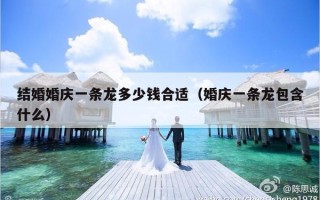 结婚婚庆一条龙多少钱合适（婚庆一条龙包含什么）